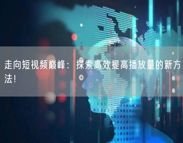 走向短视频巅峰：探索高效提高播放量的新方