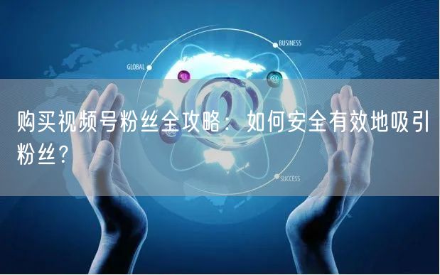 购买视频号粉丝全攻略：如何安全有效地吸引粉丝？