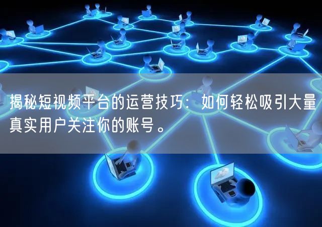 揭秘短视频平台的运营技巧：如何轻松吸引大量真实用户关注你的账号。