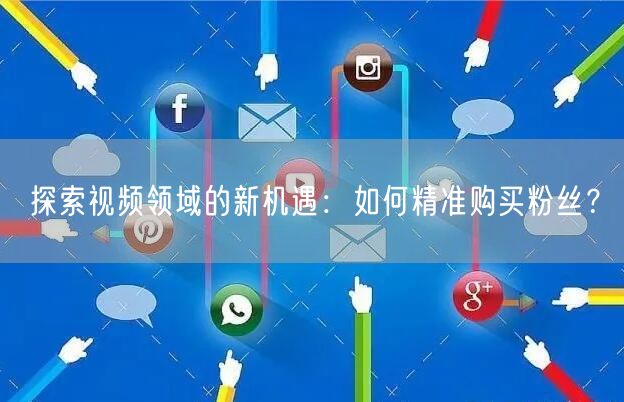 探索视频领域的新机遇：如何精准购买粉丝？
