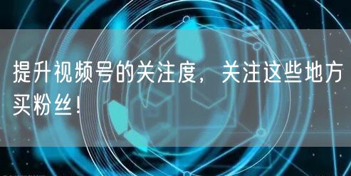 提升视频号的关注度，关注这些地方买粉丝！