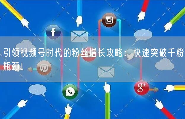 引领视频号时代的粉丝增长攻略：快速突破千粉瓶颈！