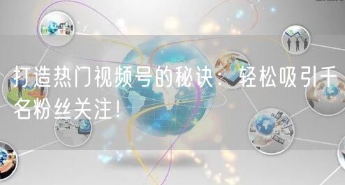打造热门视频号的秘诀：轻松吸引千名粉丝关注！