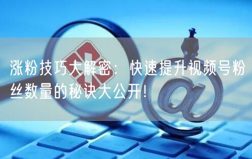 涨粉技巧大解密：快速提升视频号粉丝数量的秘诀大公开！