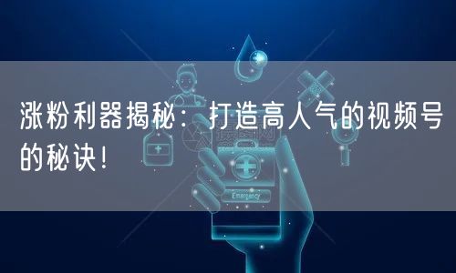 涨粉利器揭秘：打造高人气的视频号的秘诀！