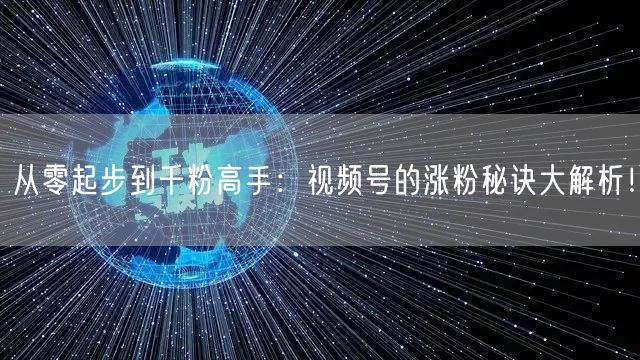 从零起步到千粉高手：视频号的涨粉秘诀大解