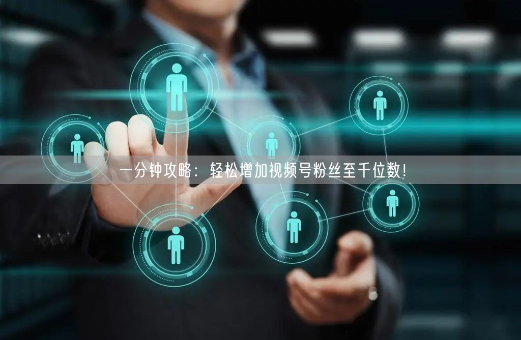 一分钟攻略：轻松增加视频号粉丝至千位数！