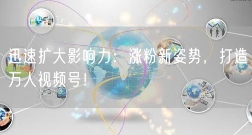 迅速扩大影响力：涨粉新姿势，打造万人视频号！