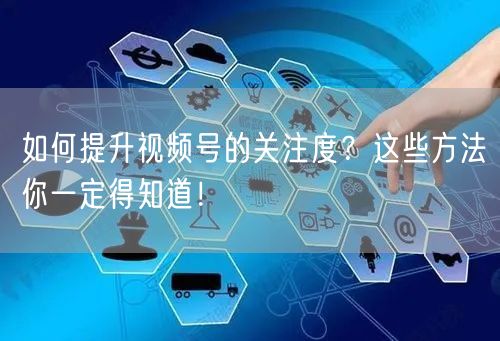如何提升视频号的关注度？这些方法你一定得知道！