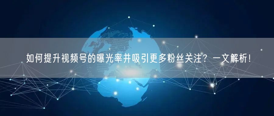 如何提升视频号的曝光率并吸引更多粉丝关注？一文解析！