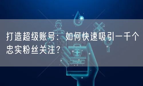 打造超级账号：如何快速吸引一千个忠实粉丝