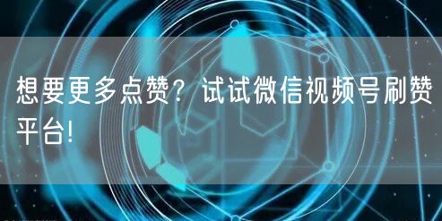想要更多点赞？试试微信视频号刷赞平台!