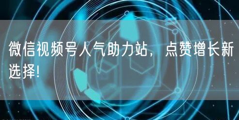 微信视频号人气助力站，点赞增长新选择!