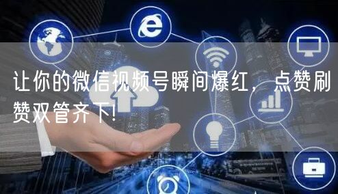 让你的微信视频号瞬间爆红，点赞刷赞双管齐下!