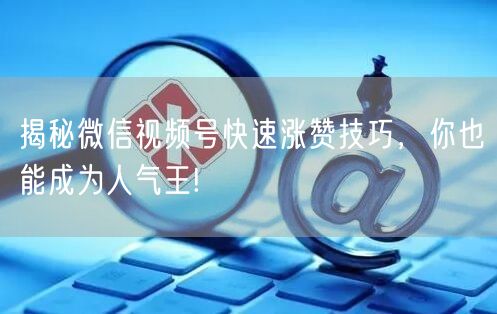 揭秘微信视频号快速涨赞技巧，你也能成为人气王!