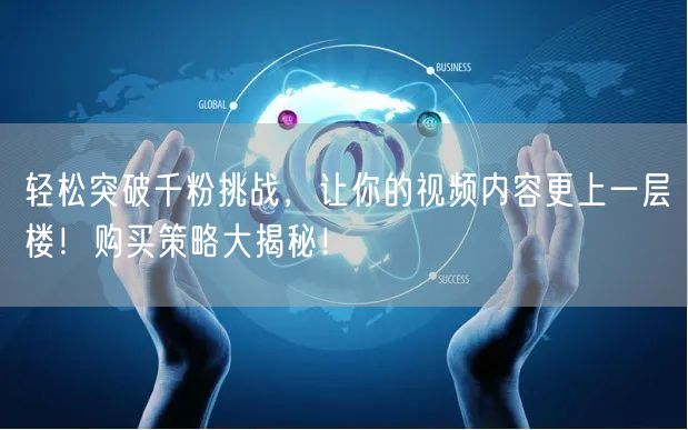 轻松突破千粉挑战，让你的视频内容更上一层楼！购买策略大揭秘！