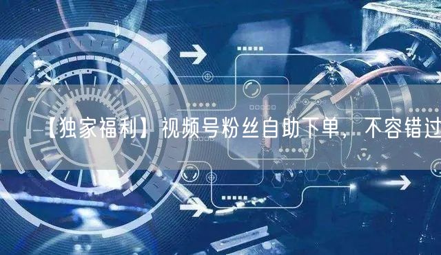 【独家福利】视频号粉丝自助下单，不容错过