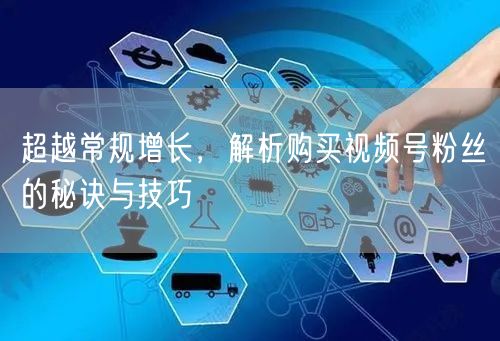 超越常规增长，解析购买视频号粉丝的秘诀与技巧