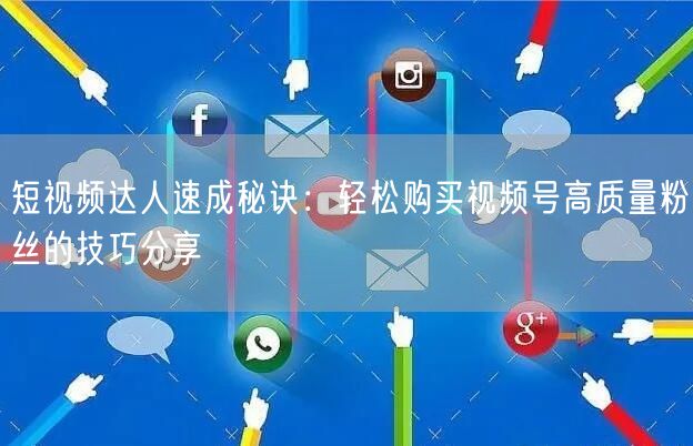 短视频达人速成秘诀：轻松购买视频号高质量粉丝的技巧分享