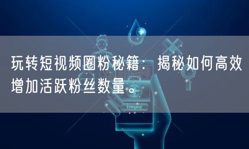 玩转短视频圈粉秘籍：揭秘如何高效增加活跃
