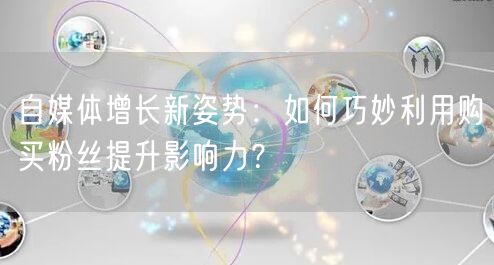 自媒体增长新姿势：如何巧妙利用购买粉丝提