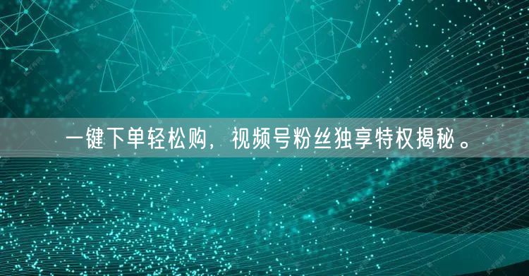 一键下单轻松购，视频号粉丝独享特权揭秘。