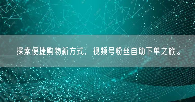 探索便捷购物新方式，视频号粉丝自助下单之旅。