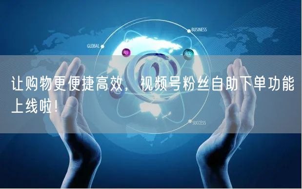 让购物更便捷高效，视频号粉丝自助下单功能
