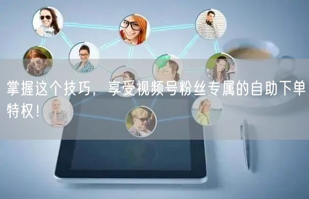 掌握这个技巧，享受视频号粉丝专属的自助下