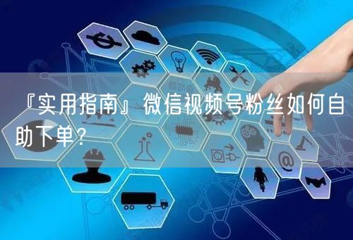 『实用指南』微信视频号粉丝如何自助下单？