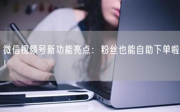 微信视频号新功能亮点：粉丝也能自助下单啦！