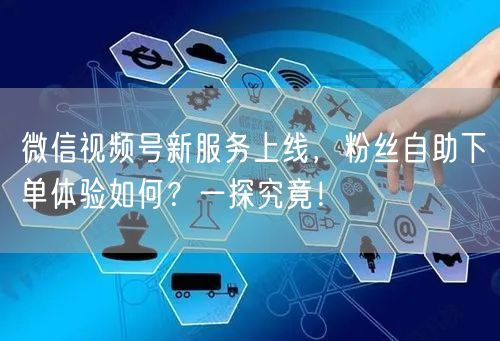 微信视频号新服务上线，粉丝自助下单体验如何？一探究竟！
