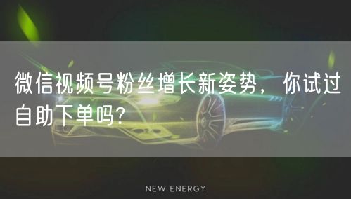 微信视频号粉丝增长新姿势，你试过自助下单吗?