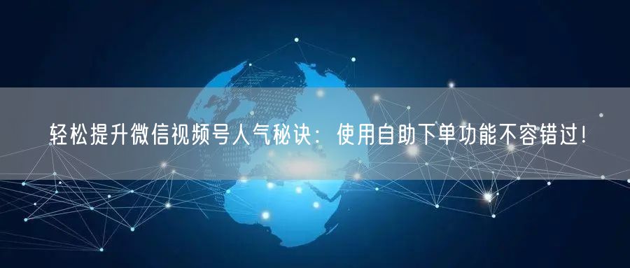 轻松提升微信视频号人气秘诀：使用自助下单