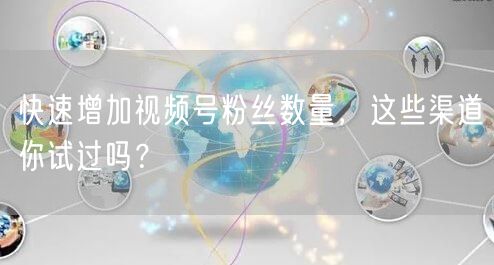 快速增加视频号粉丝数量，这些渠道你试过吗？