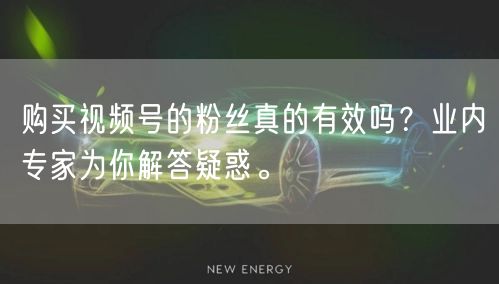 购买视频号的粉丝真的有效吗？业内专家为你解答疑惑。