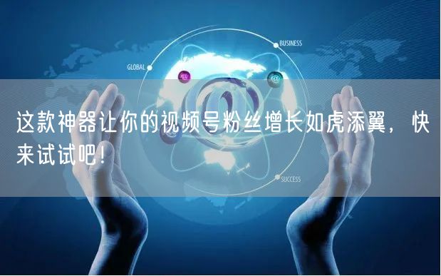 这款神器让你的视频号粉丝增长如虎添翼，快