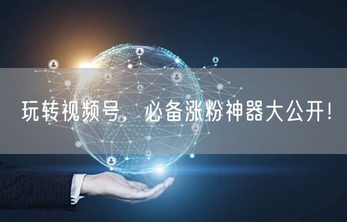 玩转视频号，必备涨粉神器大公开！