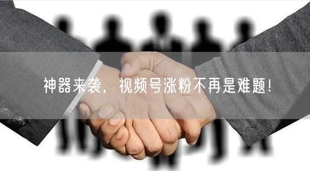 神器来袭，视频号涨粉不再是难题！