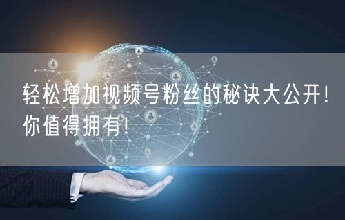 轻松增加视频号粉丝的秘诀大公开！你值得拥