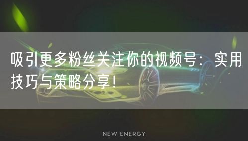 吸引更多粉丝关注你的视频号：实用技巧与策