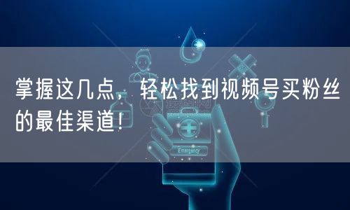 掌握这几点，轻松找到视频号买粉丝的最佳渠