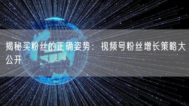 揭秘买粉丝的正确姿势：视频号粉丝增长策略