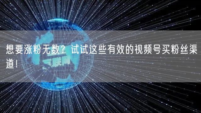 想要涨粉无数？试试这些有效的视频号买粉丝渠道！