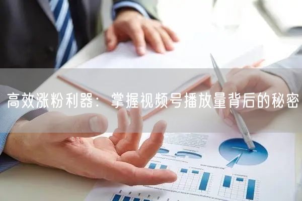 高效涨粉利器：掌握视频号播放量背后的秘密