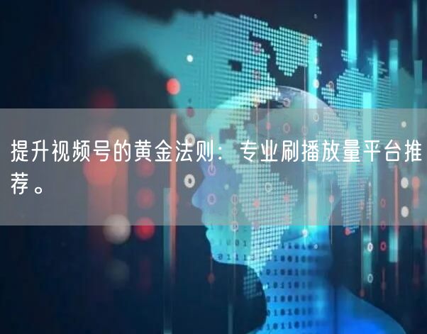 提升视频号的黄金法则：专业刷播放量平台推荐。