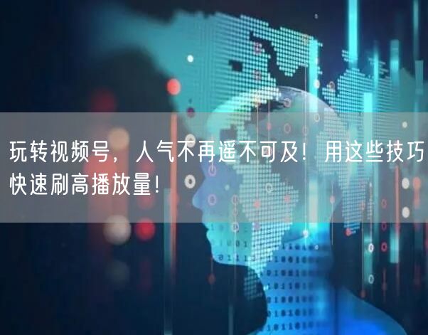 玩转视频号,人气不再遥不可及!用这些技巧快速刷高播放量!