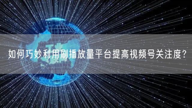 如何巧妙利用刷播放量平台提高视频号关注度？