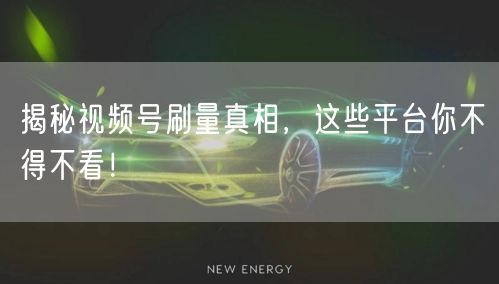 揭秘视频号刷量真相，这些平台你不得不看！