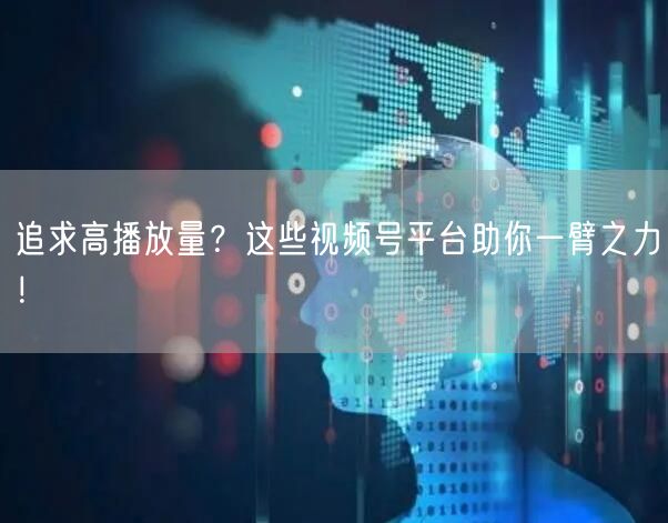 追求高播放量？这些视频号平台助你一臂之力！